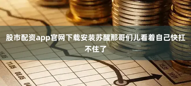 股市配资app官网下载安装苏醒那哥们儿看着自己快扛不住了