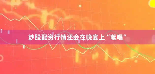 炒股配资行情还会在晚宴上“献唱”