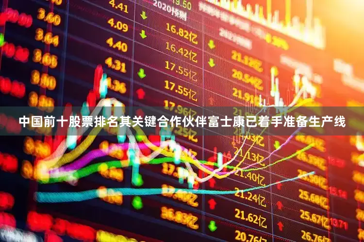 中国前十股票排名其关键合作伙伴富士康已着手准备生产线