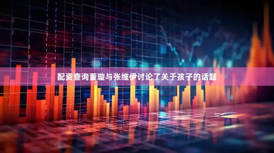 配资查询董璇与张维伊讨论了关于孩子的话题
