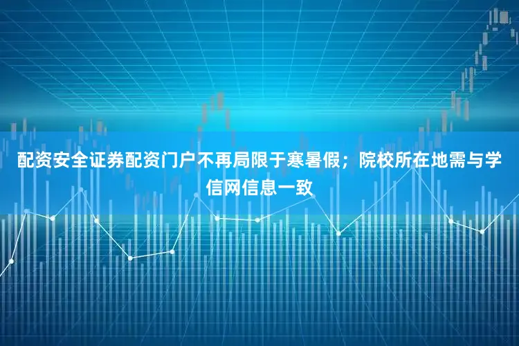配资安全证券配资门户不再局限于寒暑假；院校所在地需与学信网信息一致