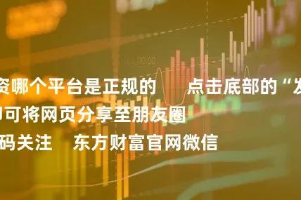 股票配资哪个平台是正规的      点击底部的“发现”     使用“扫一扫”     即可将网页分享至朋友圈                            扫描二维码关注    东方财富官网微信                                                                        沪股通             深股通
