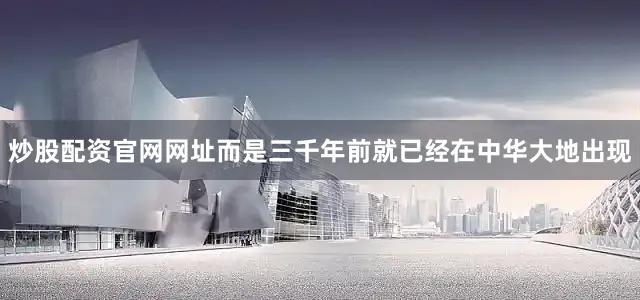 炒股配资官网网址而是三千年前就已经在中华大地出现