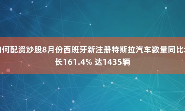 如何配资炒股8月份西班牙新注册特斯拉汽车数量同比增长161.4% 达1435辆