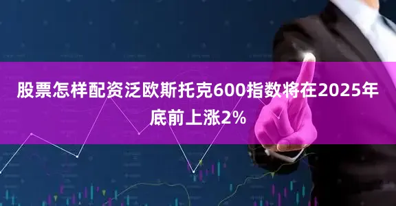 股票怎样配资泛欧斯托克600指数将在2025年底前上涨2%
