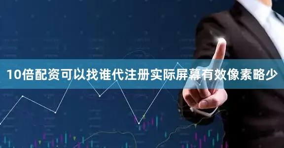 10倍配资可以找谁代注册实际屏幕有效像素略少