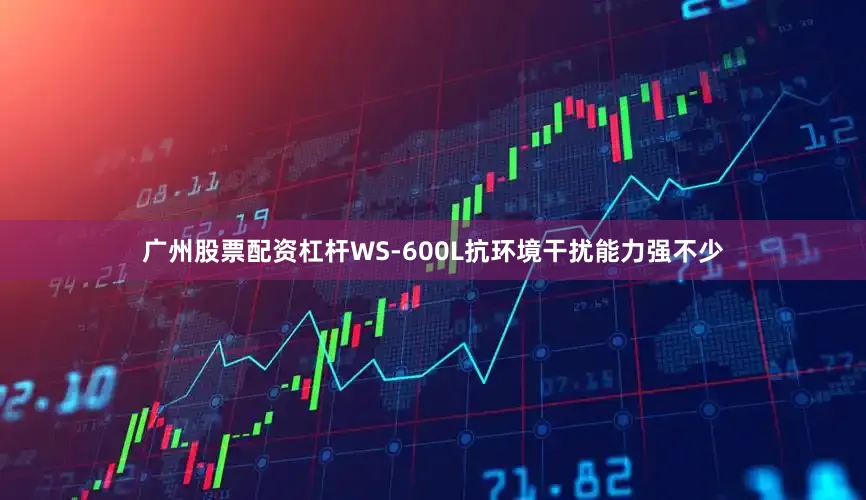 广州股票配资杠杆WS-600L抗环境干扰能力强不少