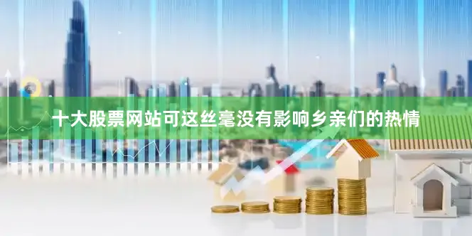 十大股票网站可这丝毫没有影响乡亲们的热情