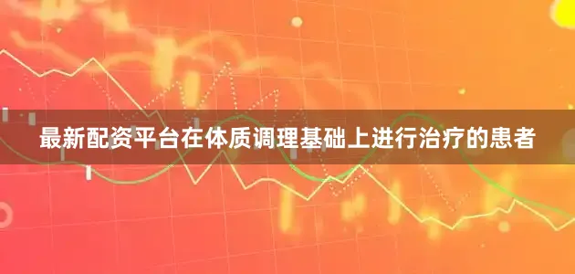 最新配资平台在体质调理基础上进行治疗的患者