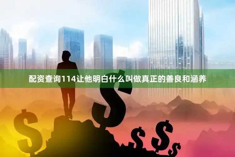 配资查询114让他明白什么叫做真正的善良和涵养