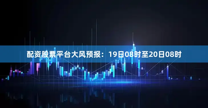 配资股票平台大风预报:19日08时至20日08时