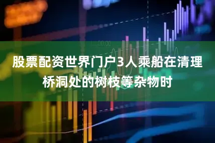 股票配资世界门户3人乘船在清理桥洞处的树枝等杂物时