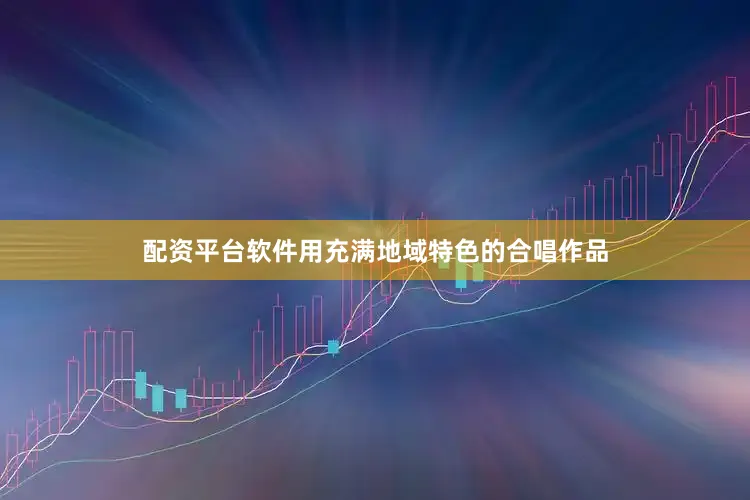 配资平台软件用充满地域特色的合唱作品