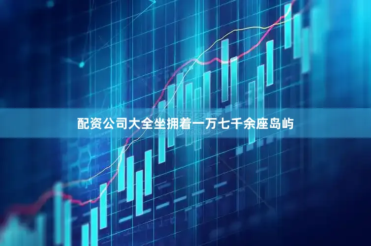 配资公司大全坐拥着一万七千余座岛屿