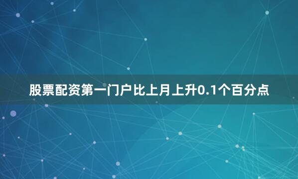 股票配资第一门户比上月上升0.1个百分点