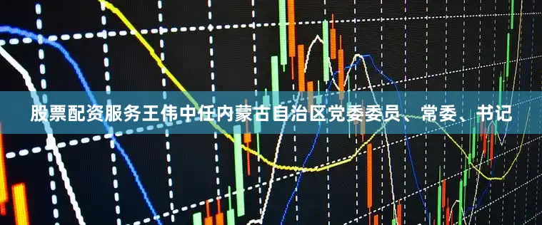 股票配资服务王伟中任内蒙古自治区党委委员、常委、书记