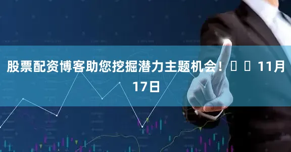股票配资博客助您挖掘潜力主题机会! 11月17日
