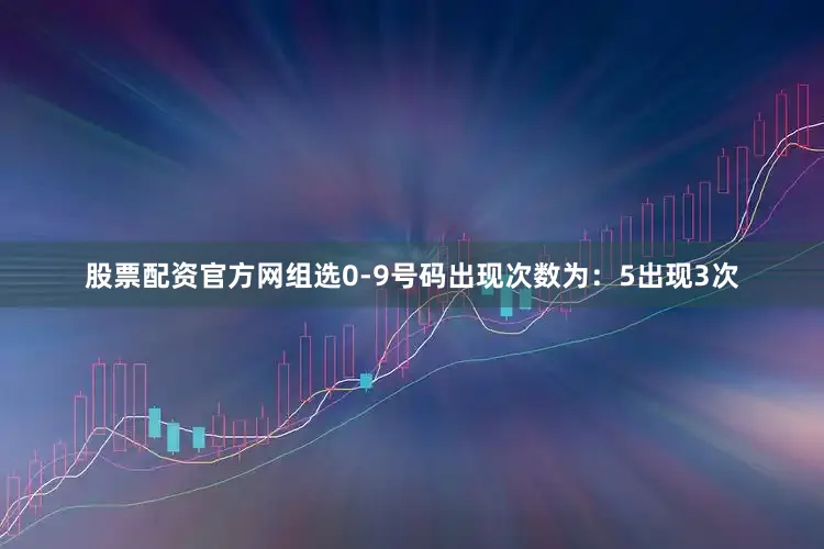 股票配资官方网组选0-9号码出现次数为：5出现3次