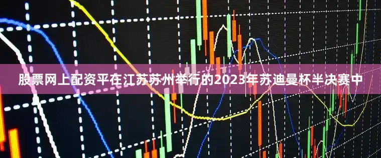 股票网上配资平在江苏苏州举行的2023年苏迪曼杯半决赛中