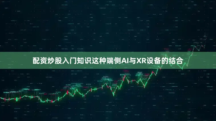 配资炒股入门知识这种端侧AI与XR设备的结合