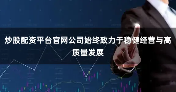 炒股配资平台官网公司始终致力于稳健经营与高质量发展