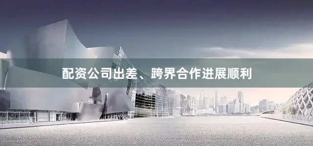 配资公司出差、跨界合作进展顺利